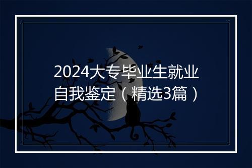 2024大专毕业生就业自我鉴定（精选3篇）