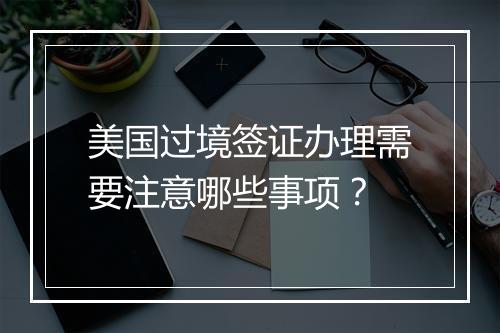 美国过境签证办理需要注意哪些事项？