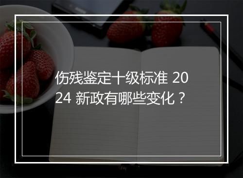 伤残鉴定十级标准 2024 新政有哪些变化？