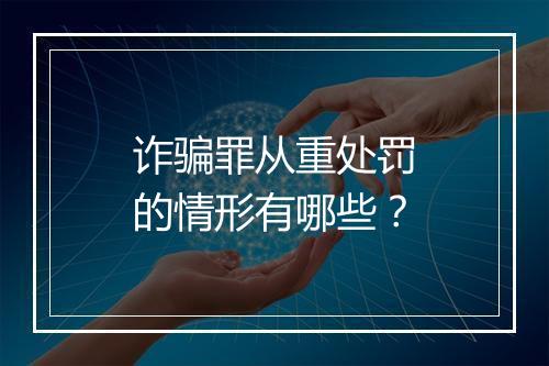 诈骗罪从重处罚的情形有哪些？