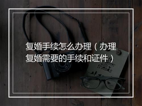 复婚手续怎么办理（办理复婚需要的手续和证件）