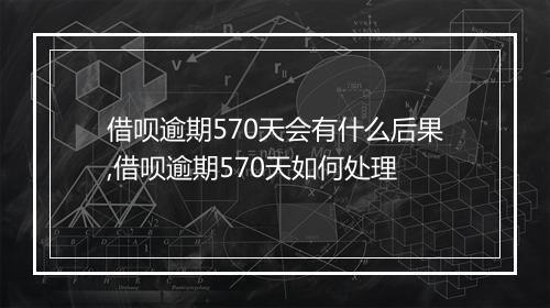 借呗逾期570天会有什么后果,借呗逾期570天如何处理