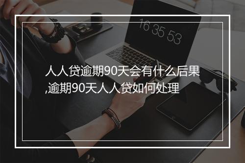 人人贷逾期90天会有什么后果,逾期90天人人贷如何处理