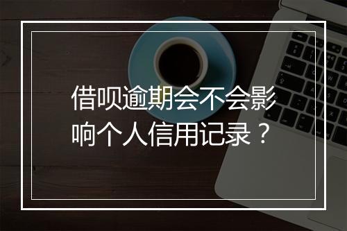 借呗逾期会不会影响个人信用记录？