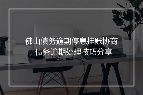 佛山债务逾期停息挂账协商 ，债务逾期处理技巧分享