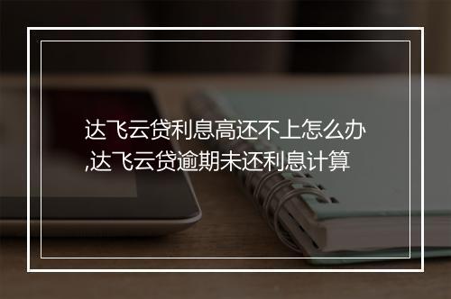 达飞云贷利息高还不上怎么办,达飞云贷逾期未还利息计算