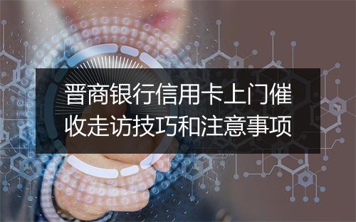 晋商银行信用卡上门催收走访技巧和注意事项