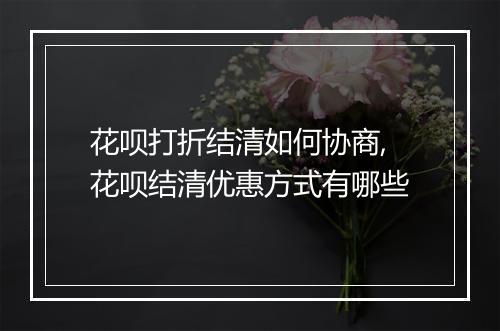 花呗打折结清如何协商,花呗结清优惠方式有哪些
