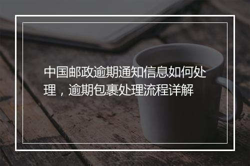 中国邮政逾期通知信息如何处理，逾期包裹处理流程详解