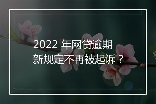 2022 年网贷逾期新规定不再被起诉？