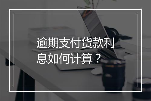 逾期支付货款利息如何计算？