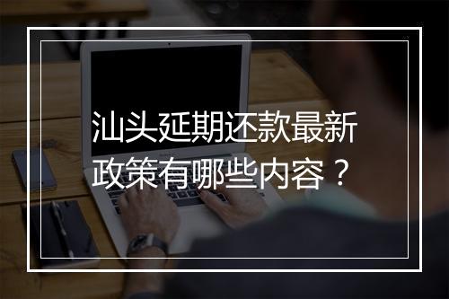 汕头延期还款最新政策有哪些内容？