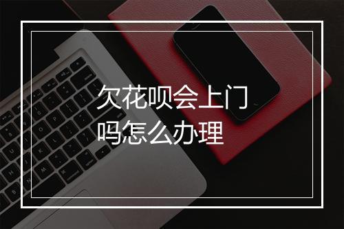 欠花呗会上门吗怎么办理