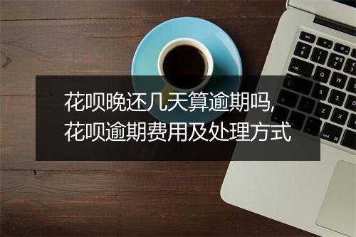 花呗晚还几天算逾期吗,花呗逾期费用及处理方式