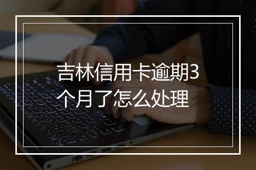 吉林信用卡逾期3个月了怎么处理