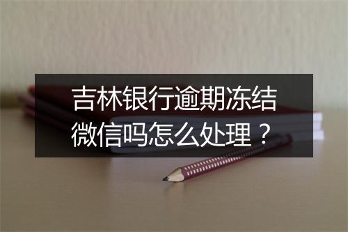 吉林银行逾期冻结微信吗怎么处理？