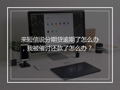 来短信说分期贷逾期了怎么办，我被催讨还款了怎么办？