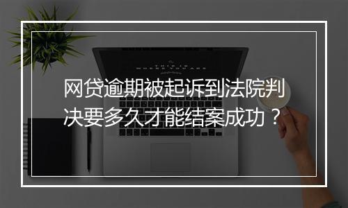 网贷逾期被起诉到法院判决要多久才能结案成功？