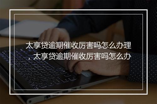 太享贷逾期催收厉害吗怎么办理，太享贷逾期催收厉害吗怎么办