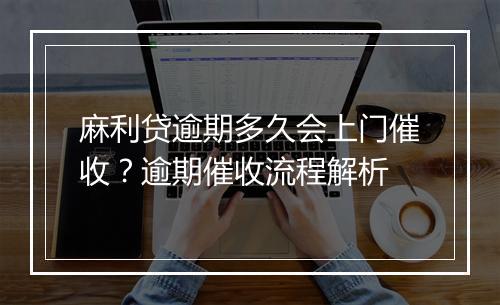 麻利贷逾期多久会上门催收？逾期催收流程解析