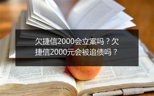 欠捷信2000会立案吗？欠捷信2000元会被追债吗？