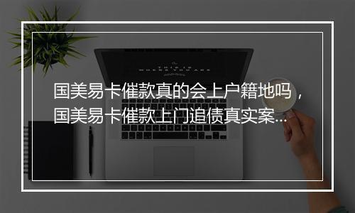国美易卡催款真的会上户籍地吗，国美易卡催款上门追债真实案例解析