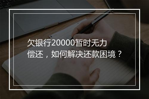 欠银行20000暂时无力偿还，如何解决还款困境？