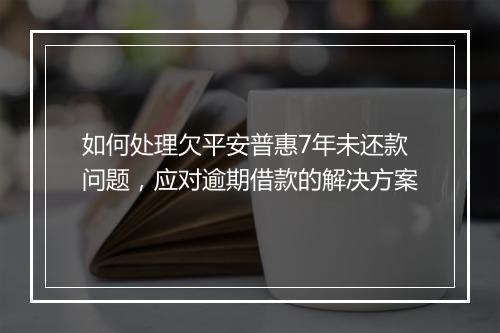 如何处理欠平安普惠7年未还款问题，应对逾期借款的解决方案