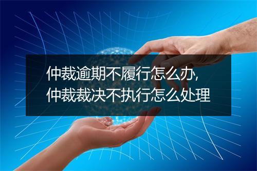 仲裁逾期不履行怎么办,仲裁裁决不执行怎么处理