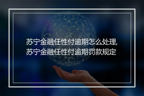 苏宁金融任性付逾期怎么处理,苏宁金融任性付逾期罚款规定