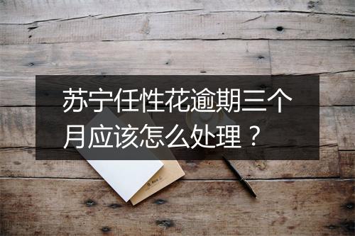 苏宁任性花逾期三个月应该怎么处理？