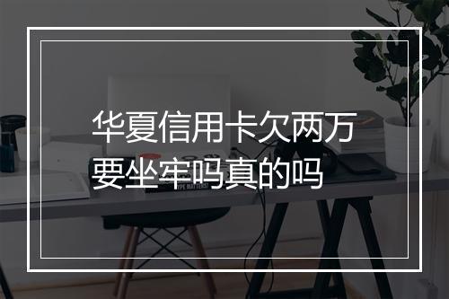 华夏信用卡欠两万要坐牢吗真的吗
