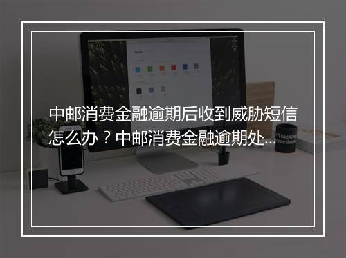 中邮消费金融逾期后收到威胁短信怎么办？中邮消费金融逾期处理方法分享