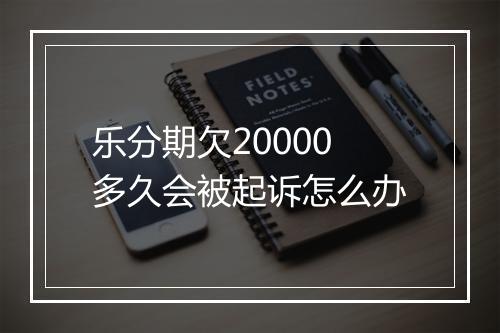 乐分期欠20000多久会被起诉怎么办
