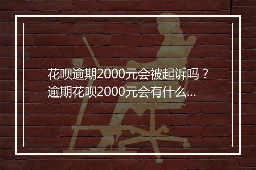 花呗逾期2000元会被起诉吗？逾期花呗2000元会有什么后果？