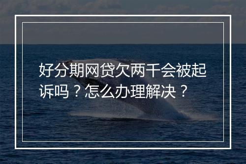 好分期网贷欠两千会被起诉吗？怎么办理解决？