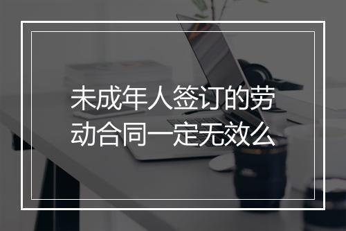 未成年人签订的劳动合同一定无效么