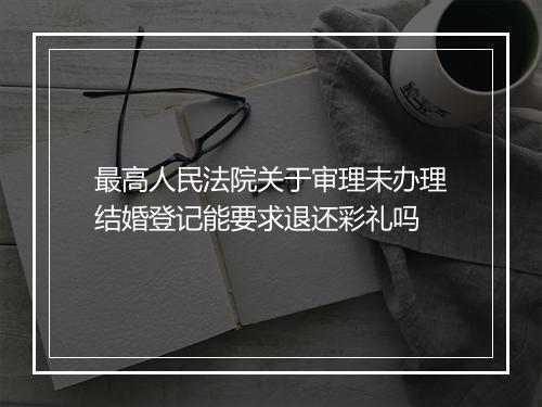 最高人民法院关于审理未办理结婚登记能要求退还彩礼吗
