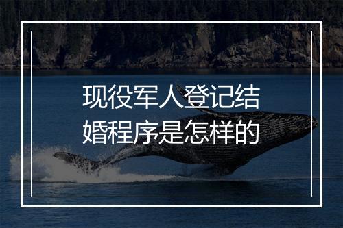 现役军人登记结婚程序是怎样的