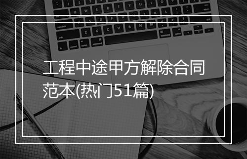 工程中途甲方解除合同范本(热门51篇)
