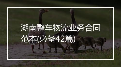 湖南整车物流业务合同范本(必备42篇)