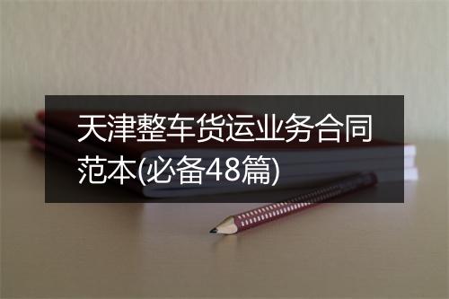 天津整车货运业务合同范本(必备48篇)