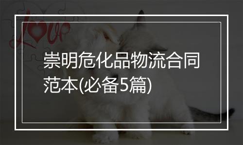 崇明危化品物流合同范本(必备5篇)