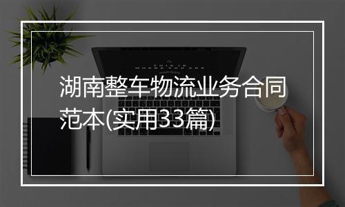 湖南整车物流业务合同范本(实用33篇)