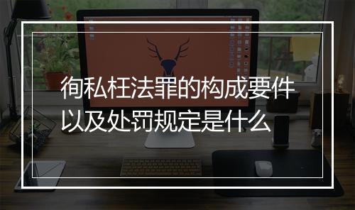 徇私枉法罪的构成要件以及处罚规定是什么