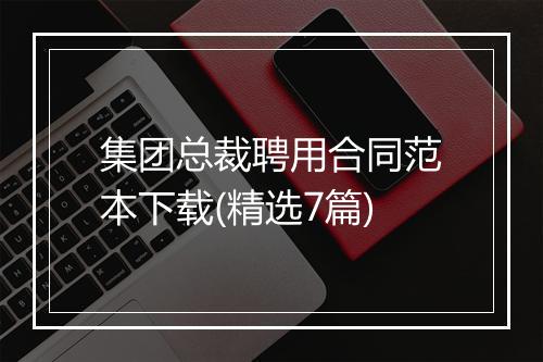集团总裁聘用合同范本下载(精选7篇)