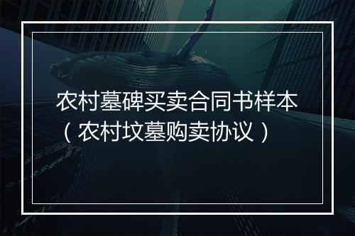 农村墓碑买卖合同书样本（农村坟墓购卖协议）
