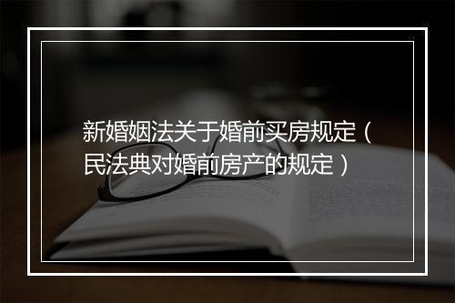 新婚姻法关于婚前买房规定（民法典对婚前房产的规定）