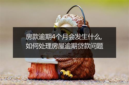 房款逾期4个月会发生什么,如何处理房屋逾期贷款问题