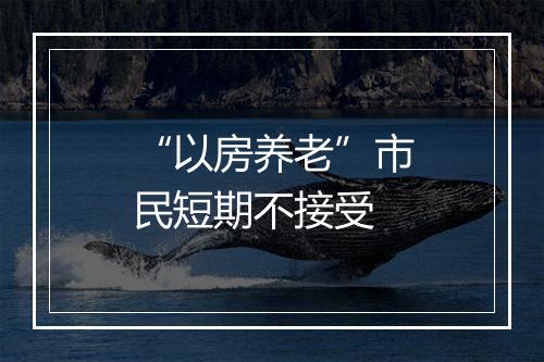 “以房养老”市民短期不接受